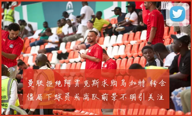曼联拒绝阿贾克斯求购乌加特 转会僵局下球员或离队前景不明引关注